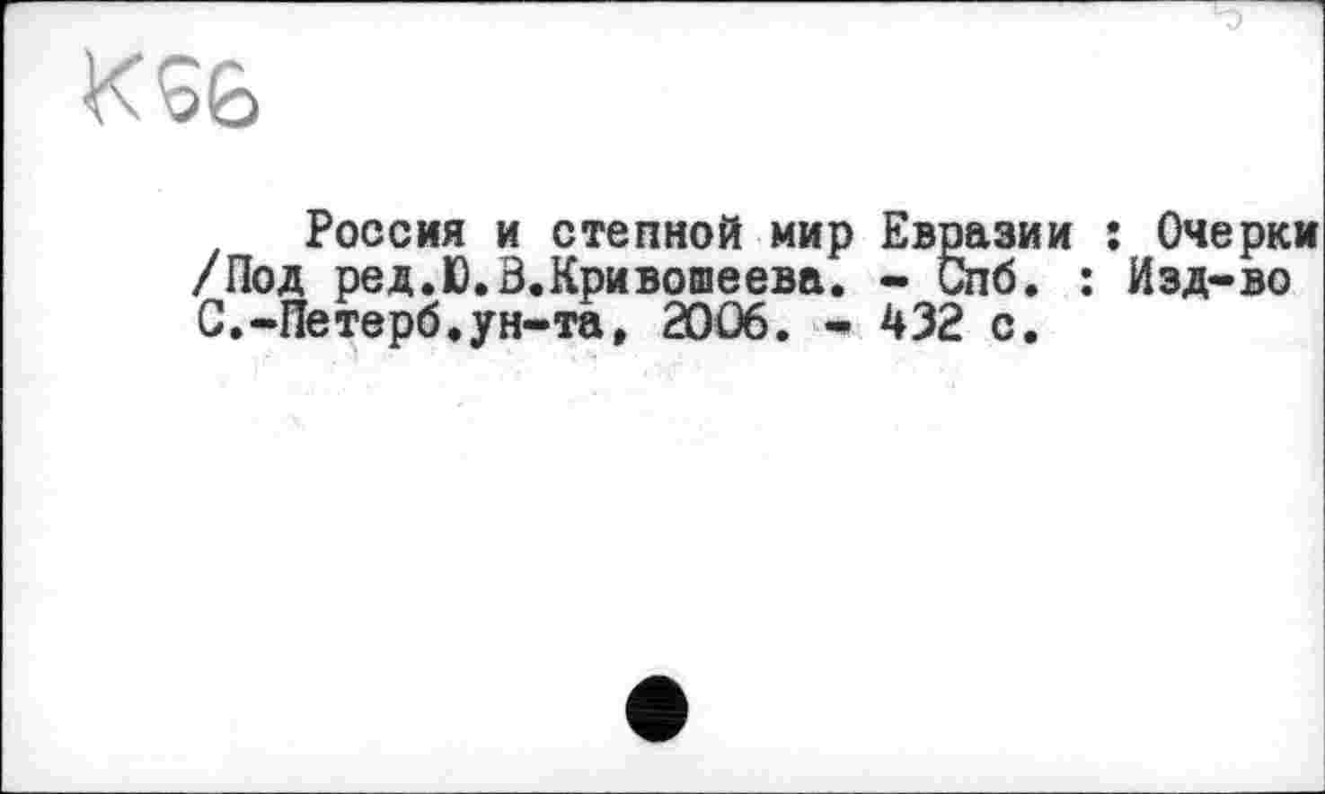 ﻿KS6
Россия и степной мир Евразии : Очерки /Под ред.Ю.В.Кривошеева. - Спб. : Изд-во С.-Петерб.ун-та, 2006. - 432 с.